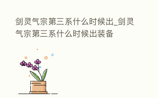 劍靈氣宗第三系什么時(shí)候出_劍靈氣宗第三系什么時(shí)候出裝備