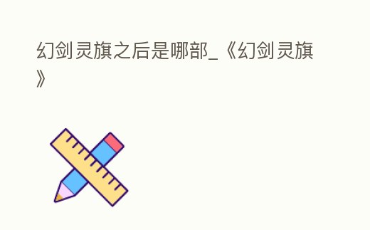 幻劍靈旗之后是哪部_《幻劍靈旗》