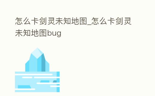 怎么卡劍靈未知地圖_怎么卡劍靈未知地圖bug