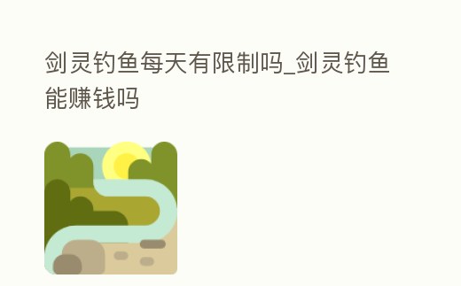 劍靈釣魚每天有限制嗎_劍靈釣魚能賺錢嗎