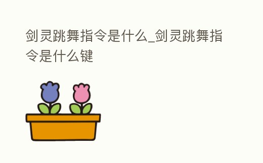 劍靈跳舞指令是什么_劍靈跳舞指令是什么鍵