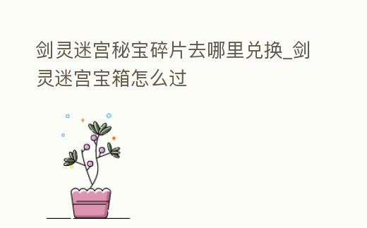 劍靈迷宮秘寶碎片去哪里兌換_劍靈迷宮寶箱怎么過