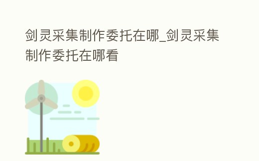 劍靈采集制作委托在哪_劍靈采集制作委托在哪看