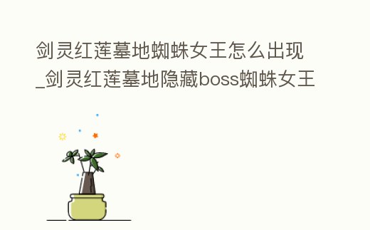 劍靈紅蓮墓地蜘蛛女王怎么出現_劍靈紅蓮墓地隱藏boss蜘蛛女王