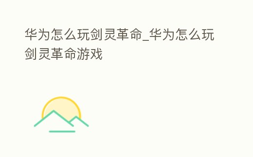 華為怎么玩劍靈革命_華為怎么玩劍靈革命游戲