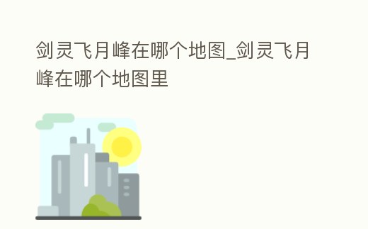 劍靈飛月峰在哪個地圖_劍靈飛月峰在哪個地圖里