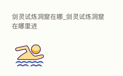 劍靈試煉洞窟在哪_劍靈試煉洞窟在哪里進