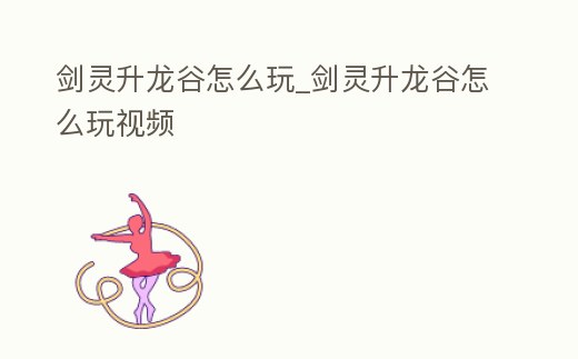 劍靈升龍谷怎么玩_劍靈升龍谷怎么玩視頻