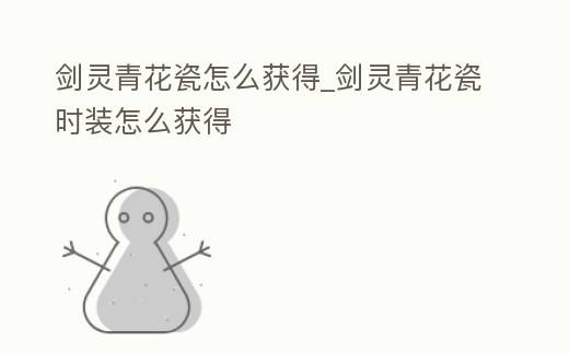劍靈青花瓷怎么獲得_劍靈青花瓷時裝怎么獲得