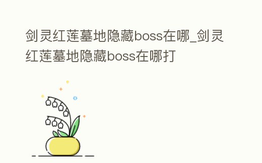劍靈紅蓮墓地隱藏boss在哪_劍靈紅蓮墓地隱藏boss在哪打