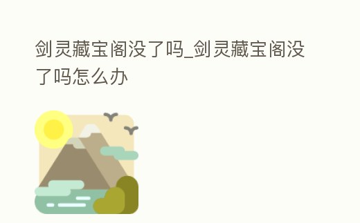 劍靈藏寶閣沒了嗎_劍靈藏寶閣沒了嗎怎么辦