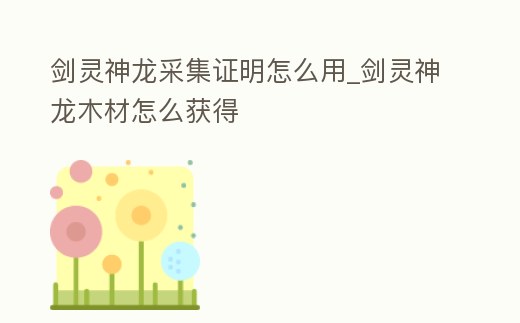 劍靈神龍采集證明怎么用_劍靈神龍木材怎么獲得