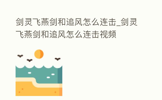 劍靈飛燕劍和追風怎么連擊_劍靈飛燕劍和追風怎么連擊視頻