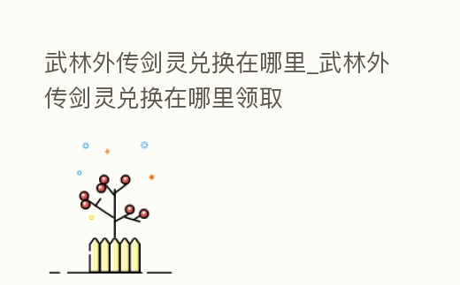 武林外傳劍靈兌換在哪里_武林外傳劍靈兌換在哪里領取