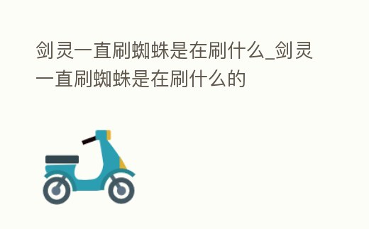 劍靈一直刷蜘蛛是在刷什么_劍靈一直刷蜘蛛是在刷什么的