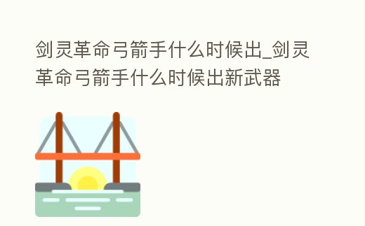 劍靈革命弓箭手什么時候出_劍靈革命弓箭手什么時候出新武器