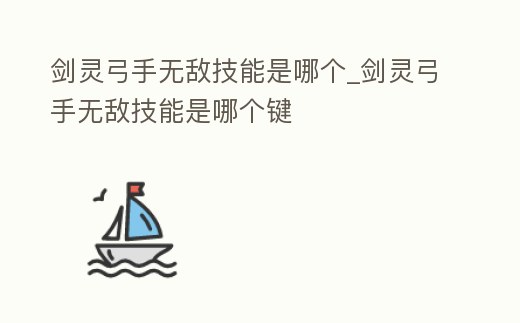 劍靈弓手無敵技能是哪個_劍靈弓手無敵技能是哪個鍵