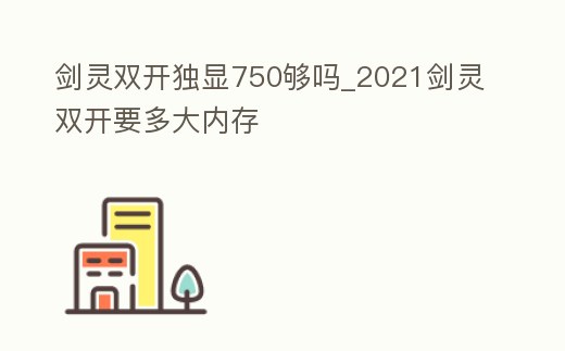 劍靈雙開獨(dú)顯750夠嗎_2021劍靈雙開要多大內(nèi)存