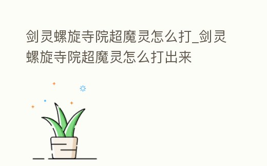 劍靈螺旋寺院超魔靈怎么打_劍靈螺旋寺院超魔靈怎么打出來