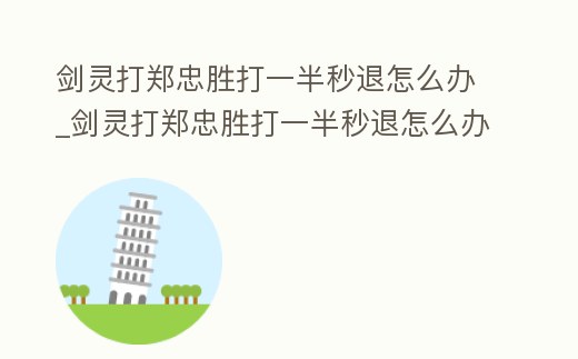 劍靈打鄭忠勝打一半秒退怎么辦_劍靈打鄭忠勝打一半秒退怎么辦呀