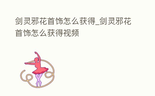 劍靈邪花首飾怎么獲得_劍靈邪花首飾怎么獲得視頻