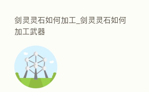 劍靈靈石如何加工_劍靈靈石如何加工武器
