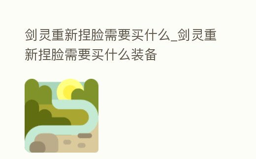 劍靈重新捏臉需要買什么_劍靈重新捏臉需要買什么裝備