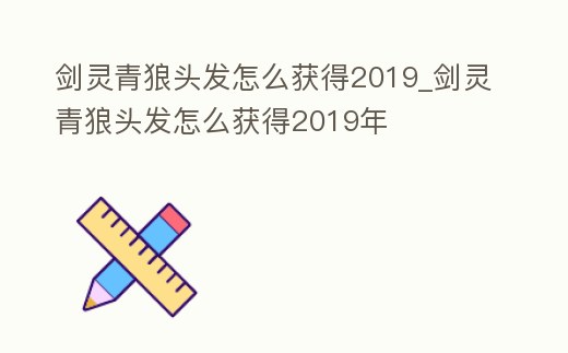 劍靈青狼頭發怎么獲得2019_劍靈青狼頭發怎么獲得2019年
