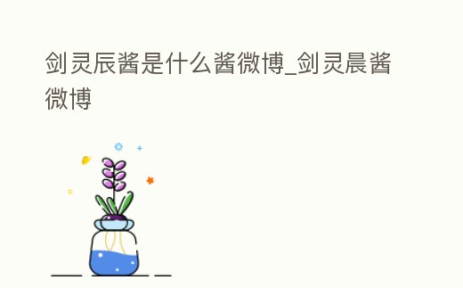 劍靈辰醬是什么醬微博_劍靈晨醬微博