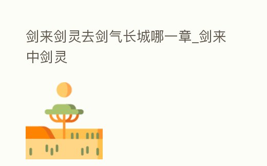 劍來劍靈去劍氣長城哪一章_劍來中劍靈