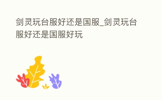 劍靈玩臺(tái)服好還是國(guó)服_劍靈玩臺(tái)服好還是國(guó)服好玩