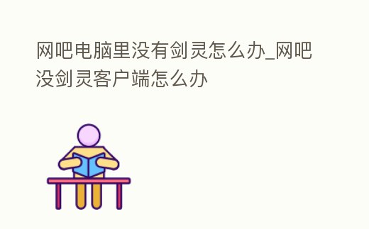 網吧電腦里沒有劍靈怎么辦_網吧沒劍靈客戶端怎么辦