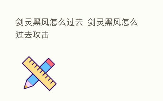 劍靈黑風(fēng)怎么過去_劍靈黑風(fēng)怎么過去攻擊