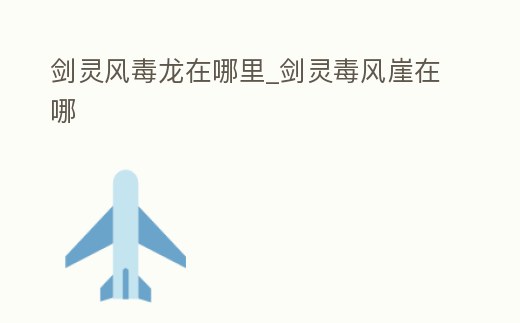 劍靈風毒龍在哪里_劍靈毒風崖在哪