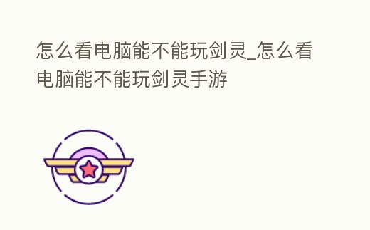 怎么看電腦能不能玩劍靈_怎么看電腦能不能玩劍靈手游