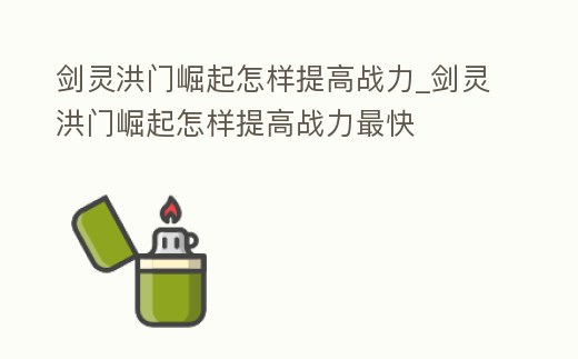 劍靈洪門崛起怎樣提高戰力_劍靈洪門崛起怎樣提高戰力最快