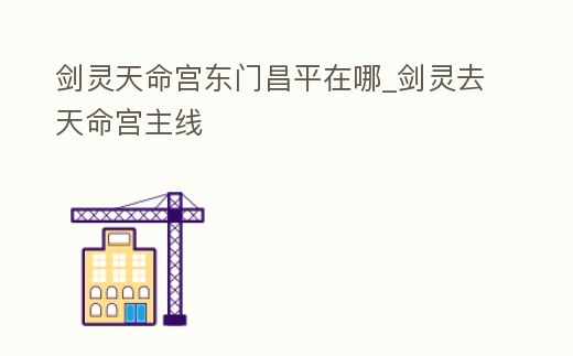 劍靈天命宮東門昌平在哪_劍靈去天命宮主線