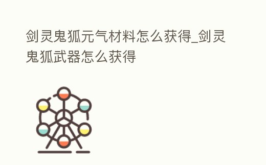 劍靈鬼狐元氣材料怎么獲得_劍靈鬼狐武器怎么獲得