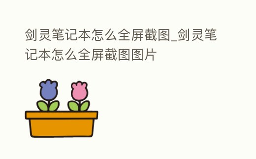 劍靈筆記本怎么全屏截圖_劍靈筆記本怎么全屏截圖圖片