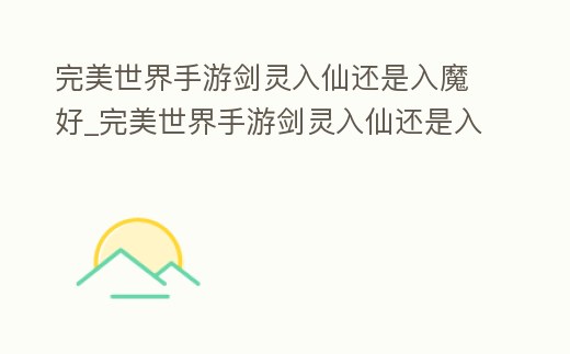 完美世界手游劍靈入仙還是入魔好_完美世界手游劍靈入仙還是入魔好一點