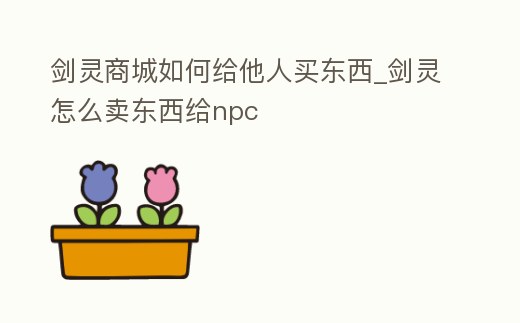 劍靈商城如何給他人買東西_劍靈怎么賣東西給npc
