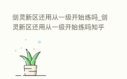 劍靈新區還用從一級開始練嗎_劍靈新區還用從一級開始練嗎知乎