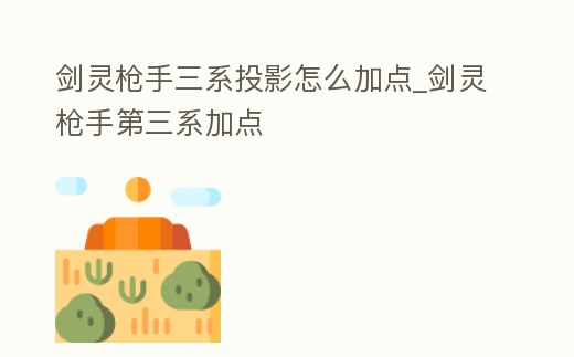 劍靈槍手三系投影怎么加點(diǎn)_劍靈槍手第三系加點(diǎn)
