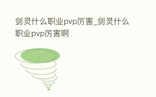 劍靈什么職業(yè)pvp厲害_劍靈什么職業(yè)pvp厲害啊