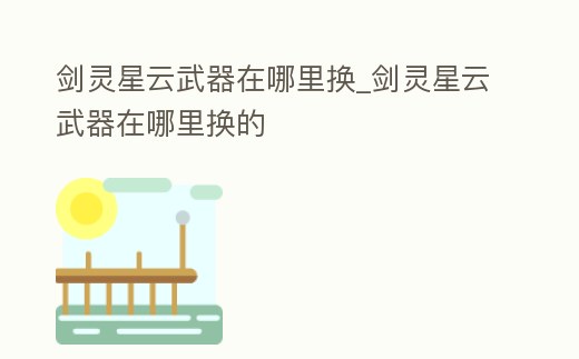 劍靈星云武器在哪里換_劍靈星云武器在哪里換的