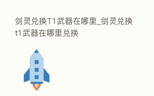 劍靈兌換T1武器在哪里_劍靈兌換t1武器在哪里兌換