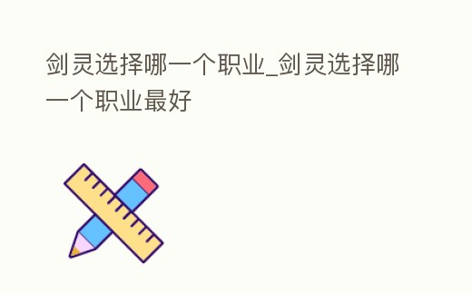 劍靈選擇哪一個職業_劍靈選擇哪一個職業最好
