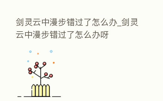 劍靈云中漫步錯過了怎么辦_劍靈云中漫步錯過了怎么辦呀