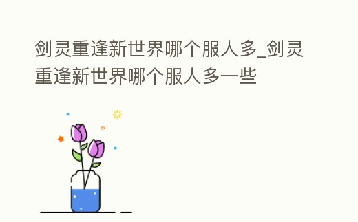 劍靈重逢新世界哪個服人多_劍靈重逢新世界哪個服人多一些