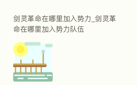 劍靈革命在哪里加入勢力_劍靈革命在哪里加入勢力隊伍